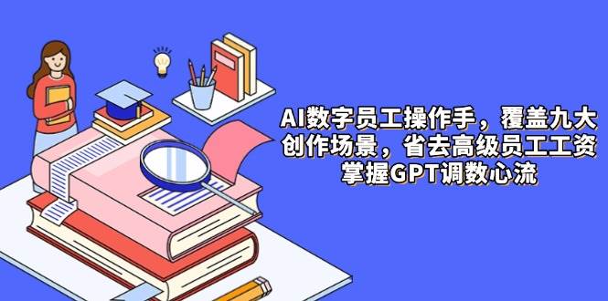AI数字员工操作手，9大场景内容创作，省去高级员工工资，掌握GPT调数心流-吾爱网创