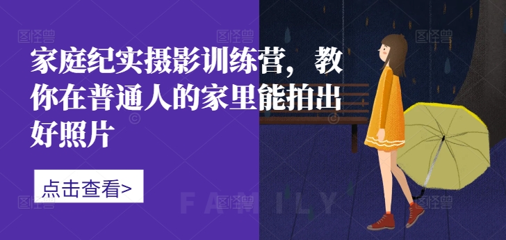 家庭纪实摄影训练营，教你在普通人的家里能拍出好照片-吾爱网创