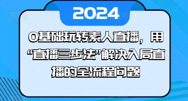 0基础玩转素人直播，用“直播三步法”解决入局直播的全流程问题-吾爱网创