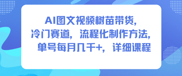 AI图文视频树苗带货,冷门赛道,流程化制作方法,单号每月几K,详细课程-吾爱网创