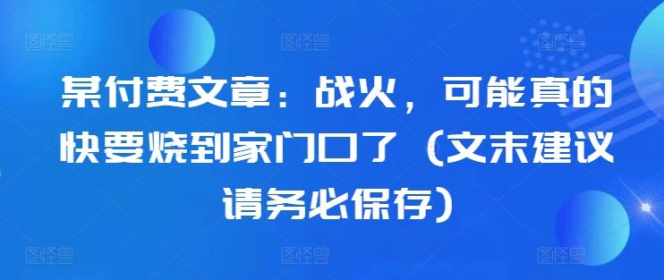 某付费文章：战火，可能真的快要烧到家门口了 (文末建议请务必保存)-吾爱网创