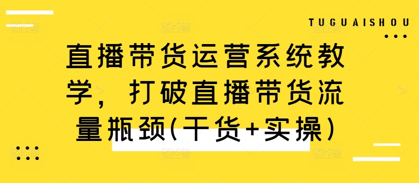 直播带货运营系统教学，打破直播带货流量瓶颈(干货+实操)-吾爱网创