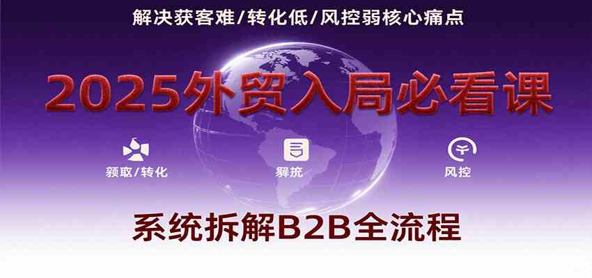2025外贸入局必看课，系统拆解B2B全流程，解决获客难、转化低、风控弱等核心痛点-吾爱网创