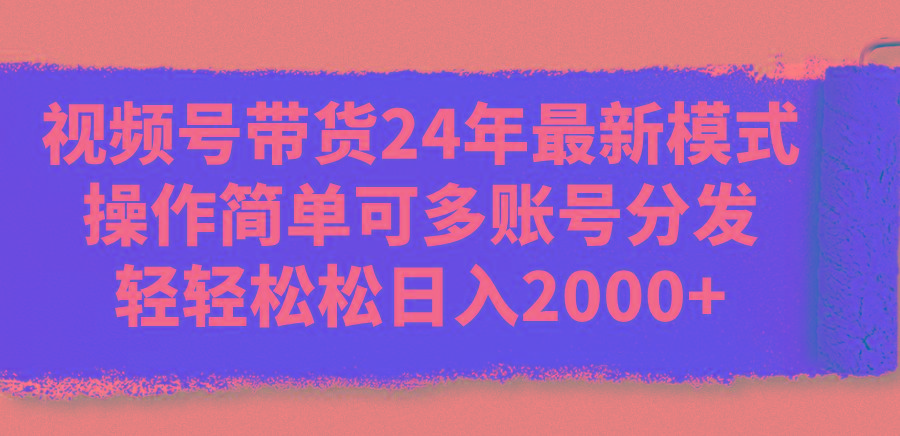 视频号带货24年最新模式，操作简单可多账号分发，轻轻松松日入2000+-吾爱网创