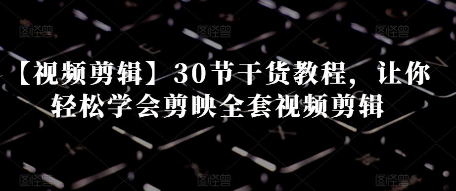 【视频剪辑】30节干货教程，让你轻松学会剪映全套视频剪辑-吾爱网创