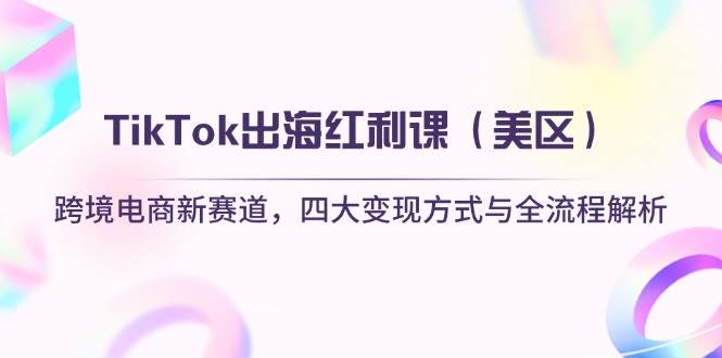（14382期）TikTok出海红利课（美区）跨境电商新赛道，四大变现方式与全流程解析-吾爱网创