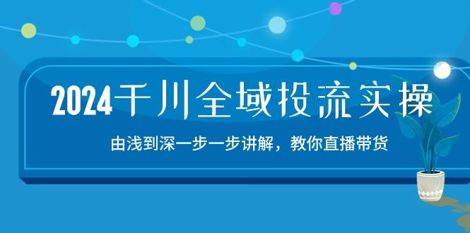 2024千川-全域投流精品实操：由谈到深一步一步讲解，教你直播带货-15节-吾爱网创