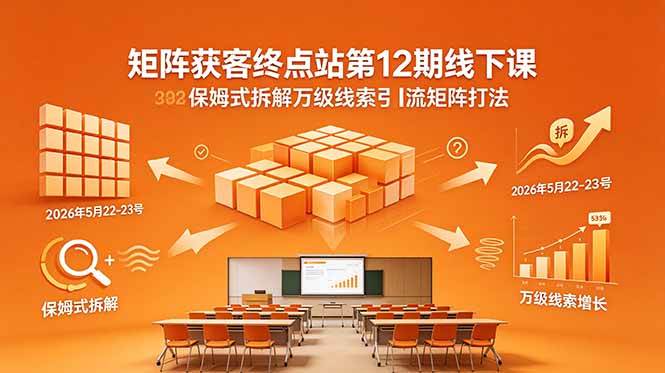 (18603期)矩阵获客终点站第12期线下课 2026年5月22-23号 保姆式拆解万级线索引流矩阵打法-吾爱网创