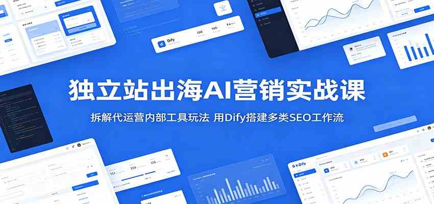 独立站出海AI营销实战课:拆解代运营内部工具玩法,用Dify搭建多类SEO工作流-吾爱网创