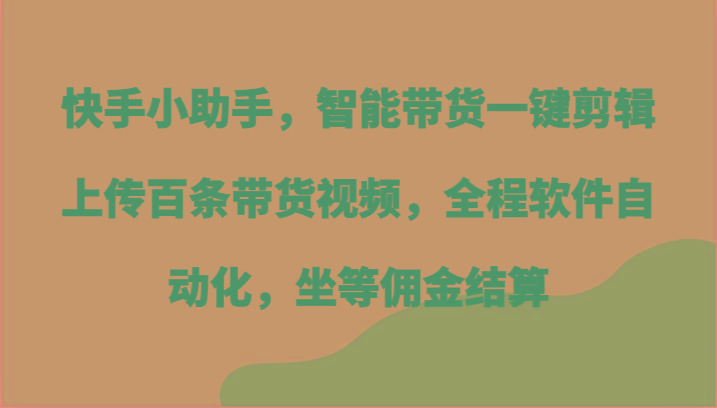 快手小助手，智能带货一键剪辑上传百条带货视频，全程软件自动化，坐等佣金结算-吾爱网创