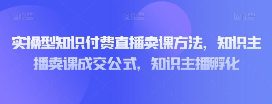 实操型知识付费直播卖课方法，知识主播卖课成交公式，知识主播孵化-吾爱网创