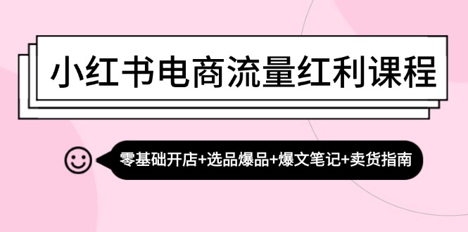 小红书电商流量红利课程：零基础开店+选品爆品+爆文笔记+卖货指南-吾爱网创