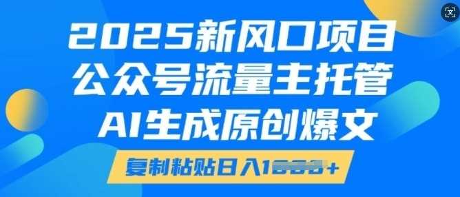 2025新风口项目，公众号流量主托管，AI生成原创爆文，复制粘贴日入多张-吾爱网创