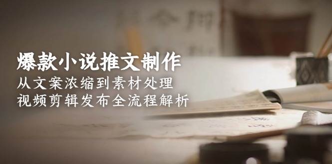 爆款小说推文制作，从文案浓缩到素材处理，视频剪辑发布全流程解析-吾爱网创