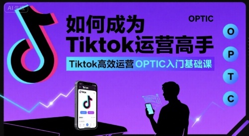 如何成为Tiktok运营高手，Tiktok高效运营OPTIC入门基础课-吾爱网创