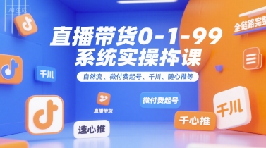 全域直播带货0~1~99系统实操课，自然流、微付费起号、千川、随心推等，直播带货全链路完整逻辑-吾爱网创