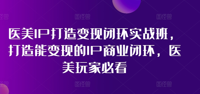 医美IP打造变现闭环实战班,打造能变现的IP商业闭环,医美玩家必看!-吾爱网创