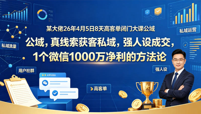 某大佬26年4月5日8天高客单闭门大课公域，真线索获客私域，强人设成交，1个微信1000W净利的方法论-吾爱网创