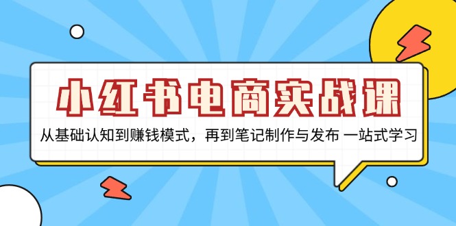 小红书电商实战课，从基础认知到赚钱模式，再到笔记制作与发布 一站式学习-吾爱网创