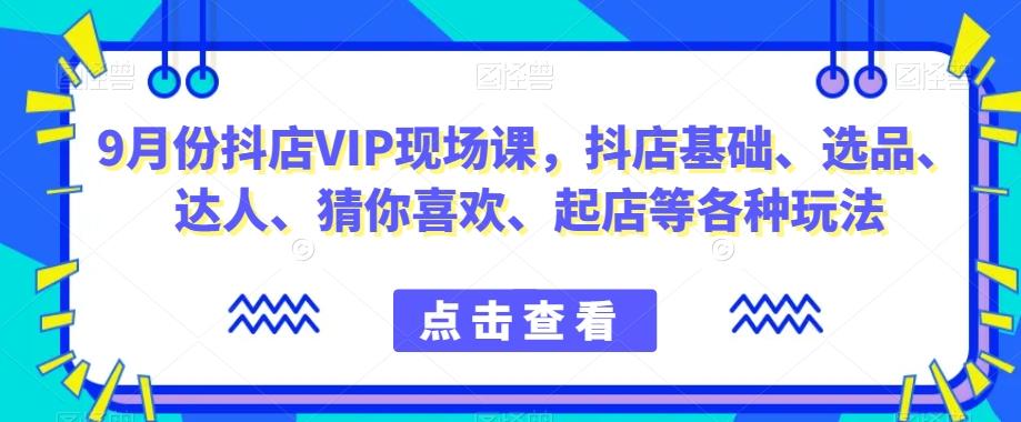 9月份抖店VIP现场课,抖音小店基础、选品、达人、猜你喜欢、起店等各种玩法-吾爱网创