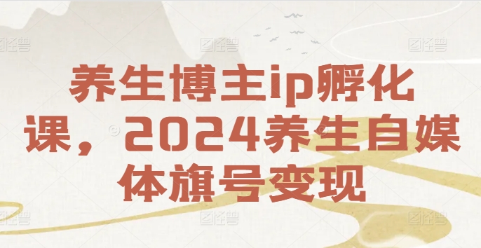 养生博主ip孵化课，2024养生自媒体旗号变现-吾爱网创