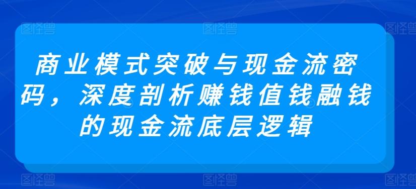 商业模式突破与现金流密码，深度剖析赚钱值钱融钱的现金流底层逻辑-吾爱网创