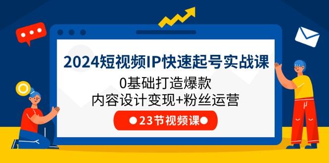 2024短视频IP快速起号实战课，0基础打造爆款内容设计变现+粉丝运营(23节-吾爱网创