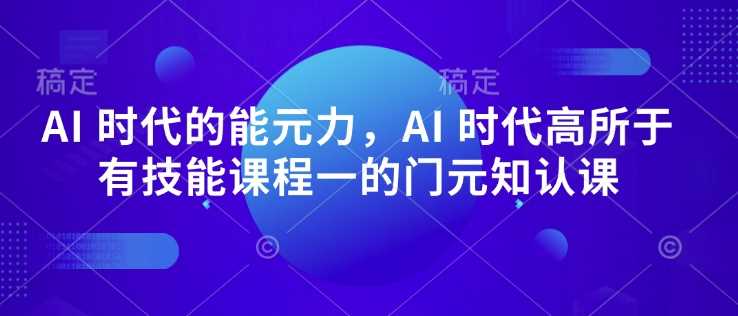 AI 时代的‮能元‬力，AI 时代高‮所于‬有技能课程‮一的‬门元‮知认‬课-吾爱网创