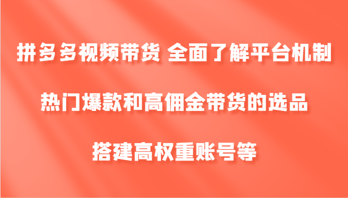 拼多多视频带货 全面了解平台机制、热门爆款和高佣金带货的选品，搭建高权重账号等-吾爱网创