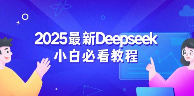 (14391期)2025最新Deepseek小白必看教程:从注册登录到深度思考,一站式学习体验-吾爱网创