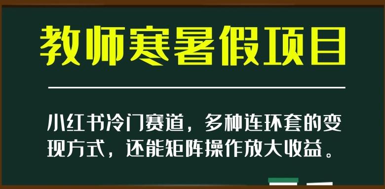 小红书冷门赛道,教师寒暑假项目,多种连环套的变现方式,还能矩阵操作放大收益【揭秘】-吾爱网创