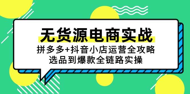 （15006期）无货源电商实战：拼多多+抖音小店运营全攻略，选品到爆款全链路实操-吾爱网创