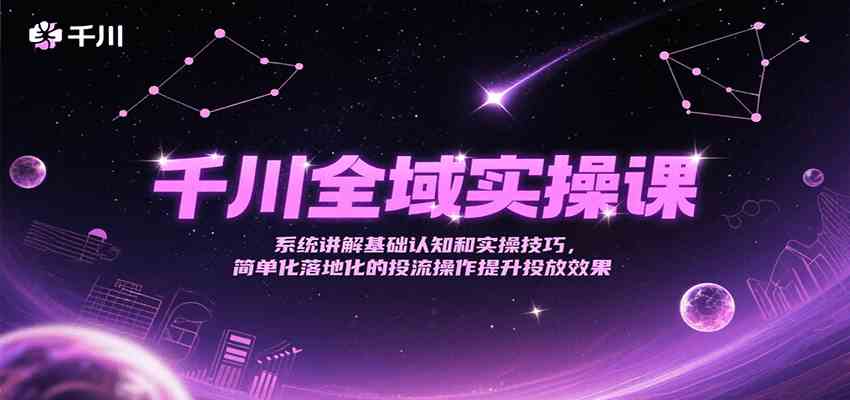 千川全域实操课，系统讲解基础认知和实操技巧，简单化落地化的投流操作提升投放效果-吾爱网创