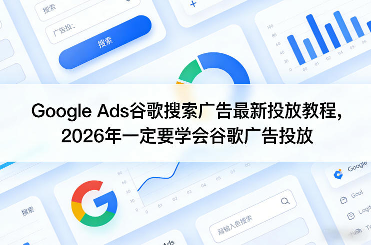 Google Ads谷歌搜索广告最新投放教程，2026年一定要学会谷歌广告投放-吾爱网创