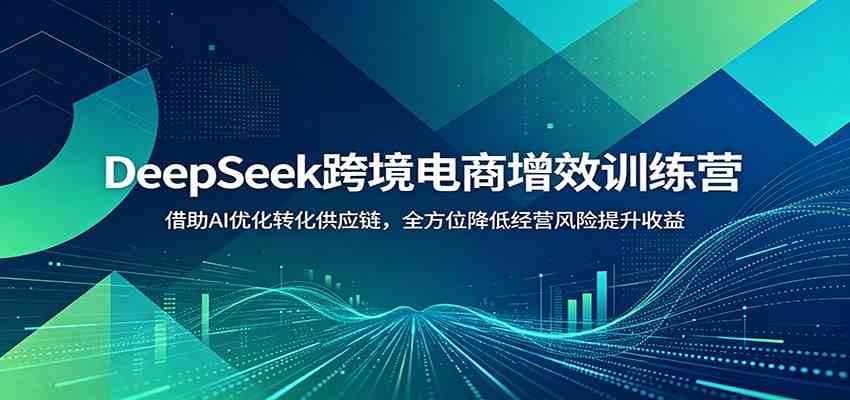 DeepSeek跨境电商增效训练营：借助AI优化转化供应链，全方位降低经营风险提升收益-吾爱网创