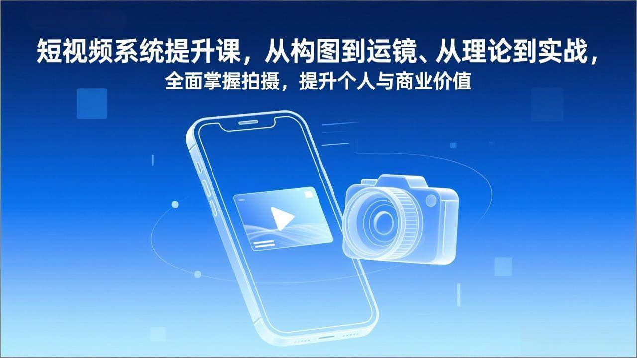 （17053期）短视频系统提升课，从构图到运镜、从理论到实战，全面掌握拍摄，提升个人与商业价值-吾爱网创
