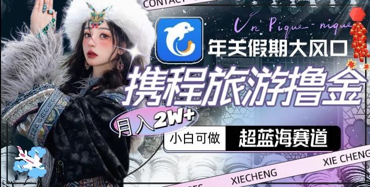 年关假期大风口,携程旅游撸金,超蓝海赛道,月入2w+【揭秘】