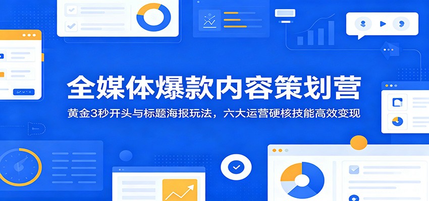 全媒体爆款内容策划营:黄金3秒开头与标题海报玩法,六大运营硬核技能高效变现-吾爱网创