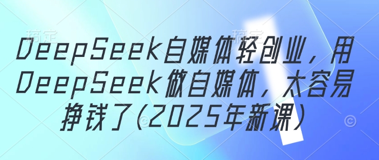 DeepSeek自媒体轻创业，用DeepSeek做自媒体，太容易挣钱了(2025年新课)-吾爱网创