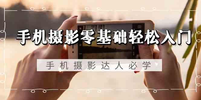 手机摄影零基础轻松入门-手机摄影达人必学，不限手机品牌(无水印课程)-吾爱网创