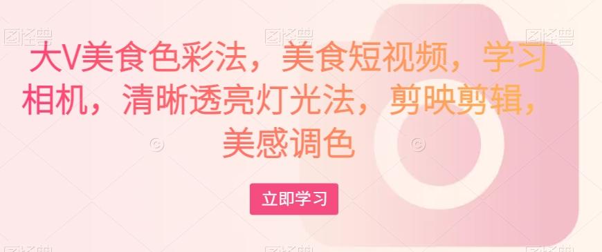 大V美食色彩法，美食短视频，学习相机，清晰透亮灯光法，剪映剪辑，美感调色-吾爱网创