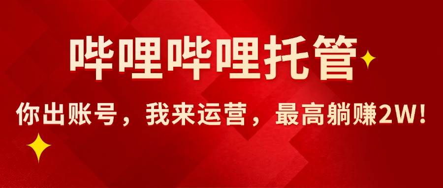 （15817期）【哔哩哔哩托管】AI短视频带货，你出账号，我来运营，最高躺赚2W!-吾爱网创