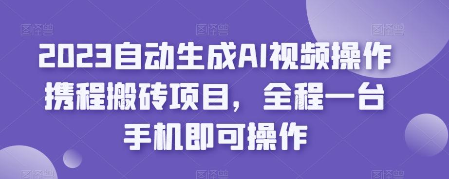 2023自动生成AI视频操作携程搬砖项目，全程一台手机即可操作-吾爱网创