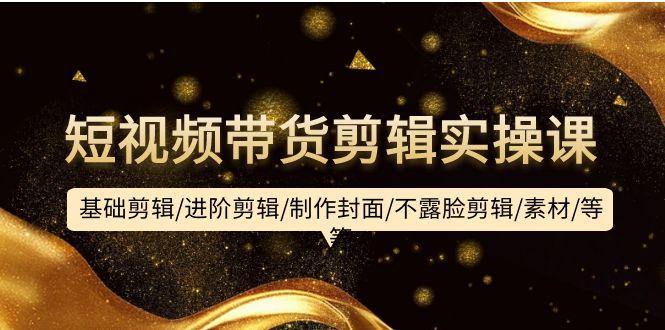 (9887期)短视频带货剪辑实操课：基础剪辑/进阶剪辑/制作封面/不露脸剪辑/素材/等等-吾爱网创