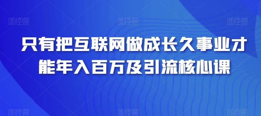 只有把互联网做成长久事业才能年入百万及引流核心课-吾爱网创
