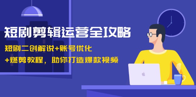 短剧剪辑运营全攻略:短剧二创解说+账号优化+燃剪教程,助你打造爆款视频-吾爱网创