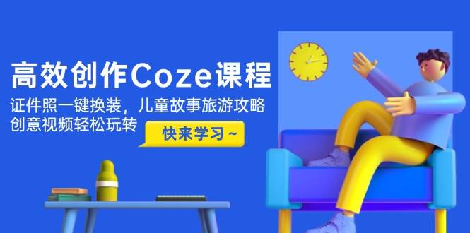 （14707期）高效创作Coze课程，证件照一键换装，儿童故事旅游攻略，创意视频轻松玩转-吾爱网创