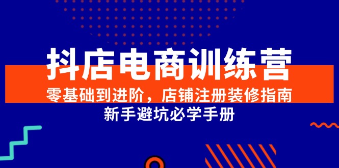 （15079期）抖店电商训练营，零基础到进阶，店铺注册装修指南，新手避坑必学手册-吾爱网创