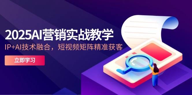 2025AI营销实战教学，IP+AI技术融合，短视频矩阵精准获客-吾爱网创
