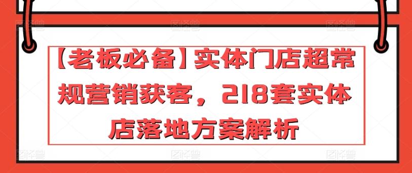 【老板必备】实体门店超常规营销获客，218套实体店落地方案解析-吾爱网创